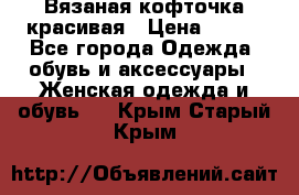 Вязаная кофточка красивая › Цена ­ 400 - Все города Одежда, обувь и аксессуары » Женская одежда и обувь   . Крым,Старый Крым